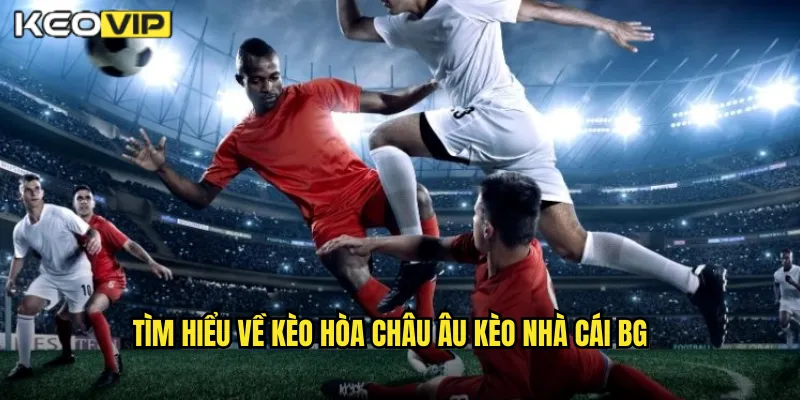 Tìm hiểu về kèo hòa châu âu kèo nhà cái bg