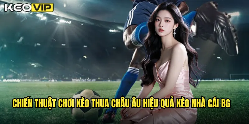 Chiến thuật chơi kèo thua châu âu hiệu quả kèo nhà cái bg