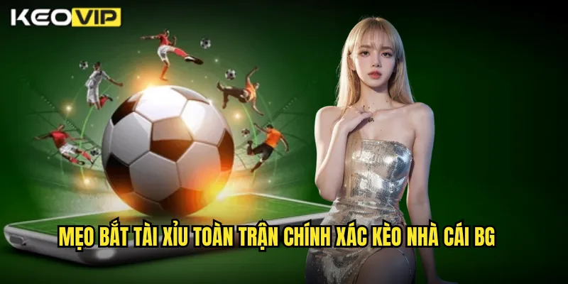 Mẹo bắt tài xỉu toàn trận chính xác kèo nhà cái bg