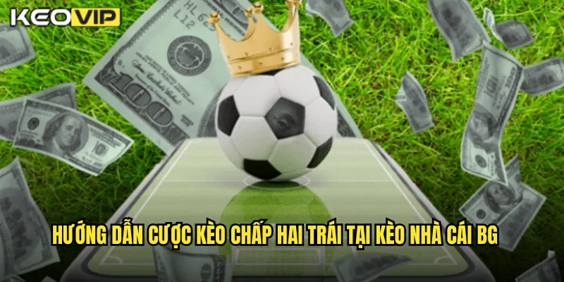 Hướng dẫn cược kèo chấp hai trái tại kèo nhà cái bg